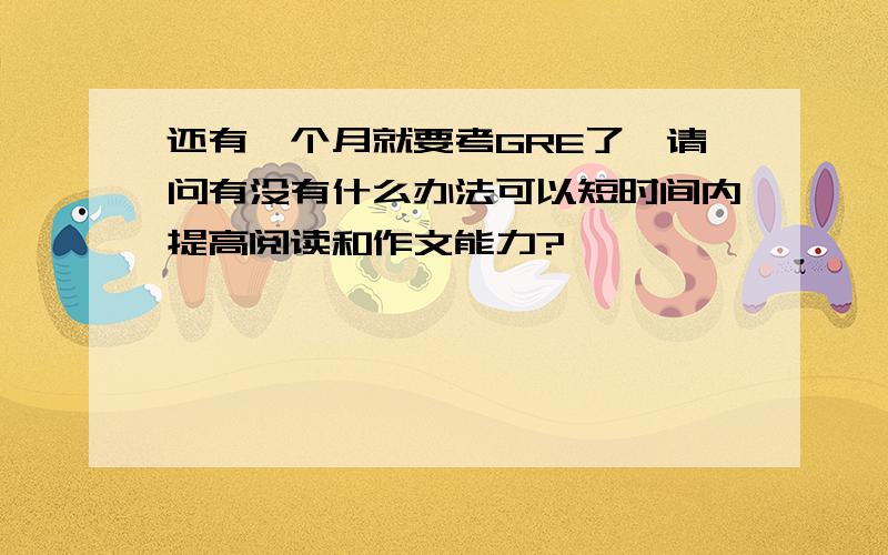 还有一个月就要考GRE了,请问有没有什么办法可以短时间内提高阅读和作文能力?