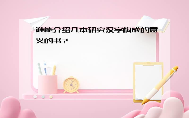 谁能介绍几本研究汉字构成的意义的书?