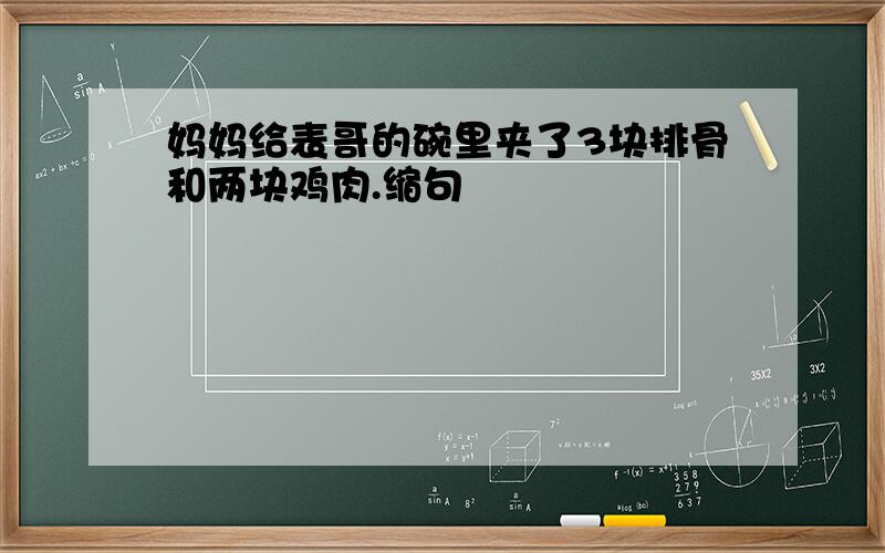 妈妈给表哥的碗里夹了3块排骨和两块鸡肉.缩句