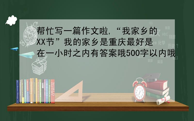 帮忙写一篇作文啦,“我家乡的XX节”我的家乡是重庆最好是在一小时之内有答案哦500字以内哦