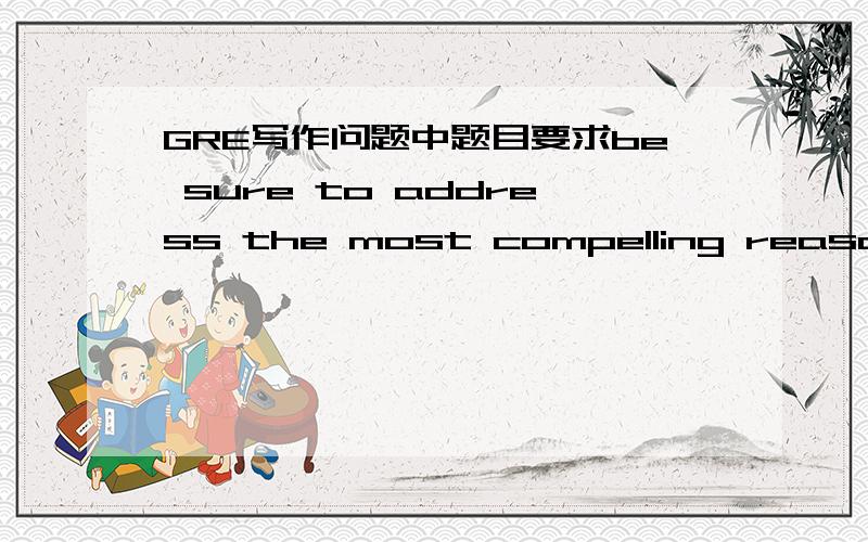 GRE写作问题中题目要求be sure to address the most compelling reasons and examples that could be used to challenge your position.这是什么意思?是不是同时要陈述你自己的理由观点和反对你的观点?我实在搞不懂,反对