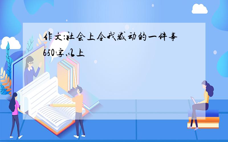 作文：社会上令我感动的一件事650字以上