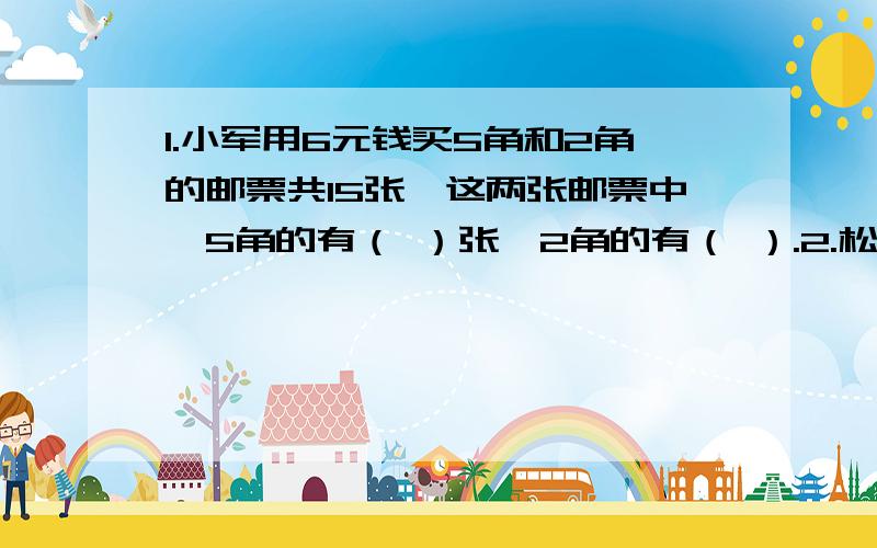 1.小军用6元钱买5角和2角的邮票共15张,这两张邮票中,5角的有（ ）张,2角的有（ ）.2.松鼠妈妈采松子,晴天每天采20个,雨天每天可采12个,它一连采了112个,平均每天采14个,这几天中有（ ）天是