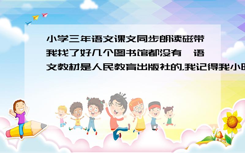 小学三年语文课文同步朗读磁带我找了好几个图书馆都没有,语文教材是人民教育出版社的，我记得我小时候学校都会发语文磁带，可是现在的孩子却只发英语！