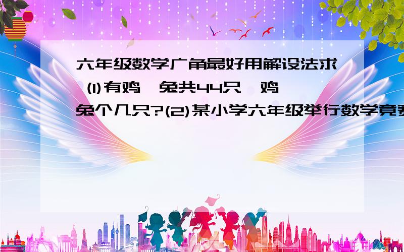 六年级数学广角最好用解设法求 (1)有鸡、兔共44只,鸡兔个几只?(2)某小学六年级举行数学竟赛,共20道试题.做对一道题得5分,没有做或做错一题都要扣3分,刘刚得了60分,他做对几道题?  (3 )小华