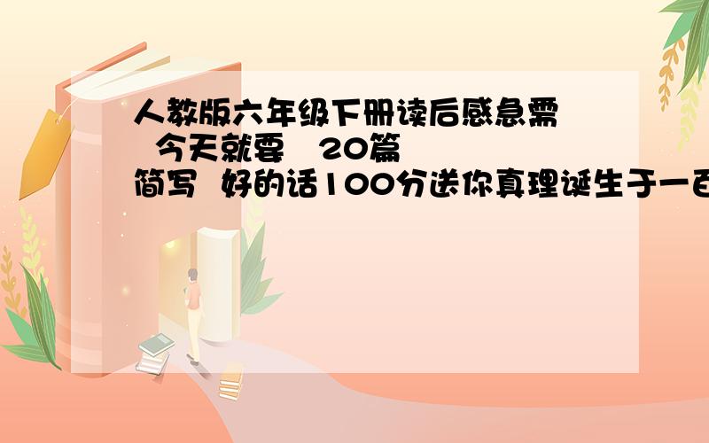 人教版六年级下册读后感急需   今天就要   20篇  简写  好的话100分送你真理诞生于一百个问号之后   读后感