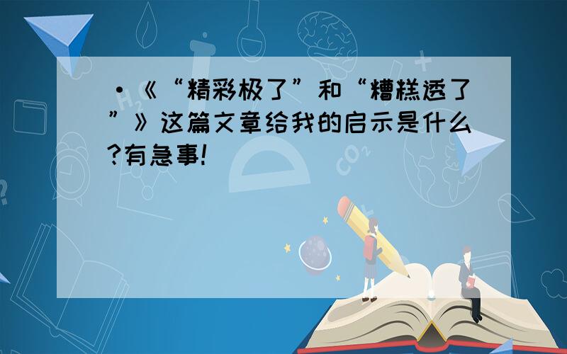 ·《“精彩极了”和“糟糕透了”》这篇文章给我的启示是什么?有急事!