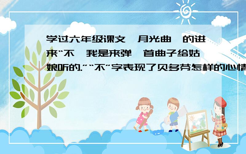 学过六年级课文《月光曲》的进来“不,我是来弹一首曲子给姑娘听的.”“不”字表现了贝多芬怎样的心情?