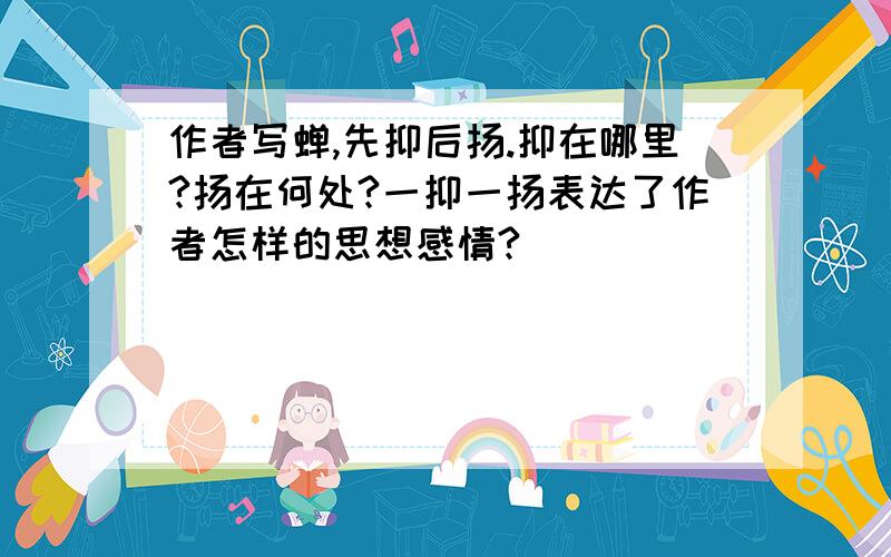 作者写蝉,先抑后扬.抑在哪里?扬在何处?一抑一扬表达了作者怎样的思想感情?