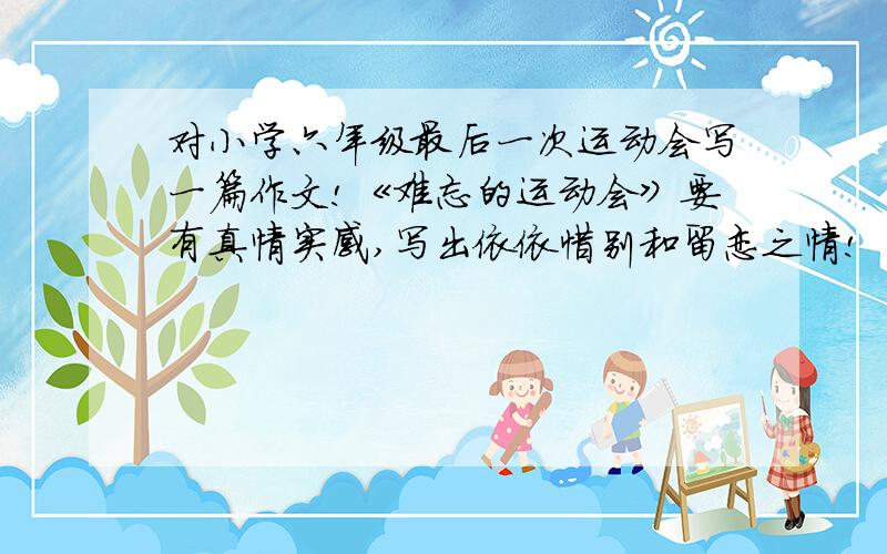 对小学六年级最后一次运动会写一篇作文!《难忘的运动会》要有真情实感,写出依依惜别和留恋之情!