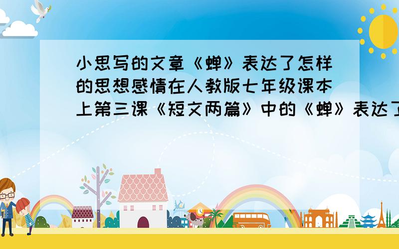 小思写的文章《蝉》表达了怎样的思想感情在人教版七年级课本上第三课《短文两篇》中的《蝉》表达了怎样的思想感情?