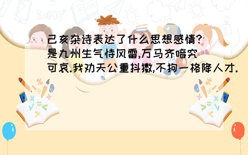 己亥杂诗表达了什么思想感情?是九州生气恃风雷,万马齐喑究可哀.我劝天公重抖擞,不拘一格降人才.