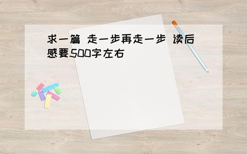 求一篇 走一步再走一步 读后感要500字左右