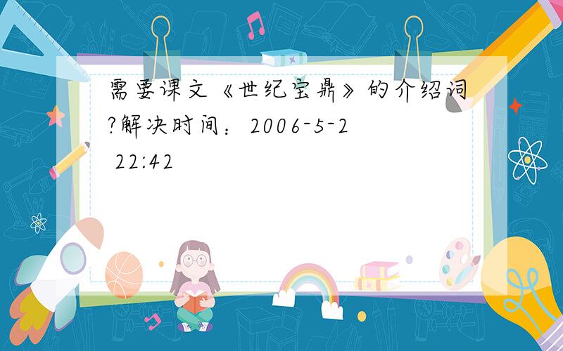 需要课文《世纪宝鼎》的介绍词?解决时间：2006-5-2 22:42