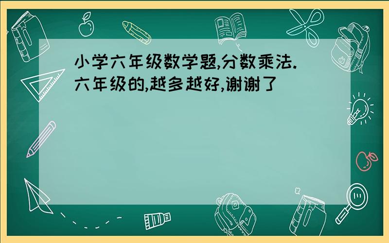 小学六年级数学题,分数乘法.六年级的,越多越好,谢谢了