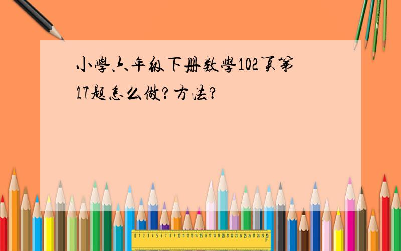 小学六年级下册数学102页第17题怎么做?方法?