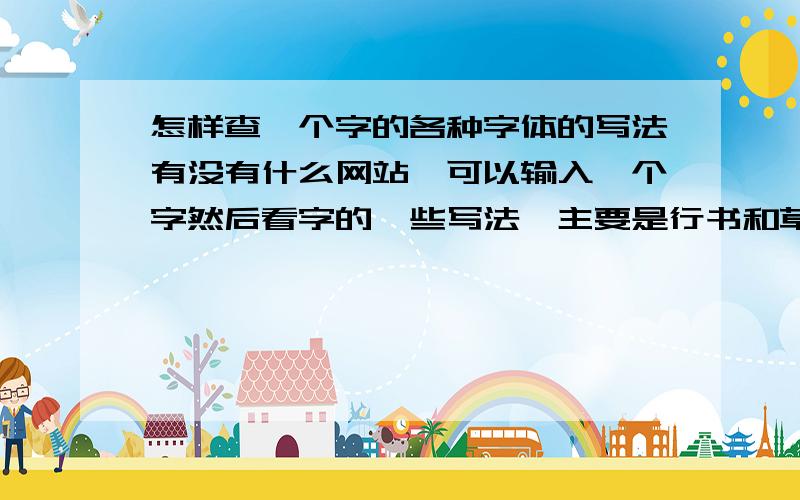 怎样查一个字的各种字体的写法有没有什么网站…可以输入一个字然后看字的一些写法…主要是行书和草书的…