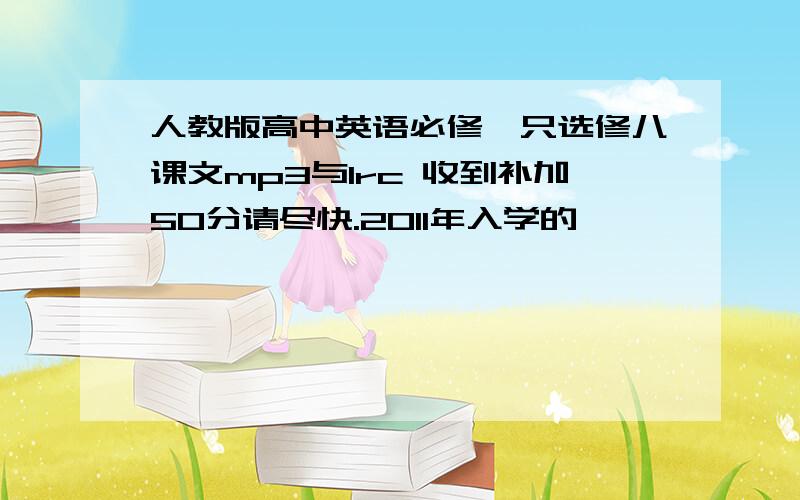 人教版高中英语必修一只选修八课文mp3与lrc 收到补加50分请尽快.2011年入学的