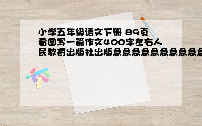 小学五年级语文下册 89页 看图写一篇作文400字左右人民教育出版社出版急急急急急急急急急急！！！！！！！！！！！！！！！！！！！！！7：00之前