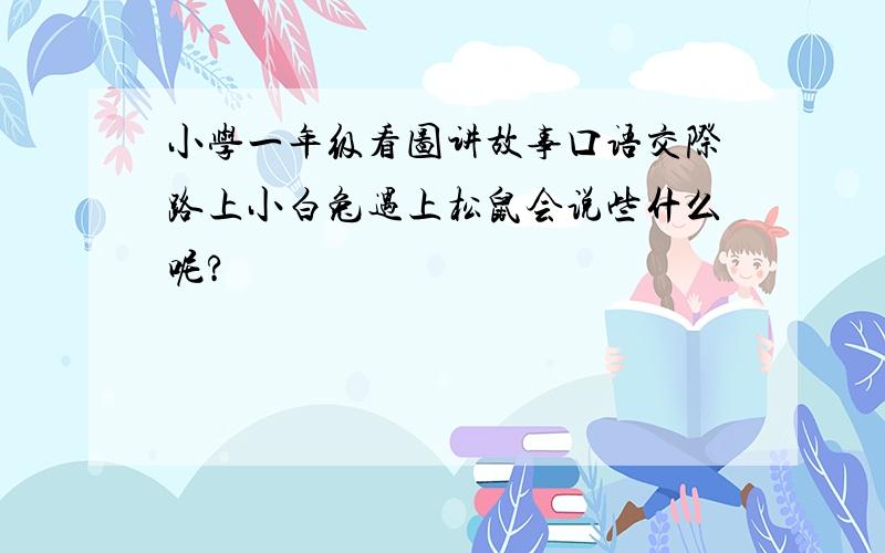 小学一年级看图讲故事口语交际路上小白兔遇上松鼠会说些什么呢?