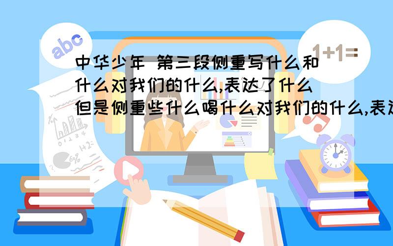 中华少年 第三段侧重写什么和什么对我们的什么,表达了什么但是侧重些什么喝什么对我们的什么,表达了什么,