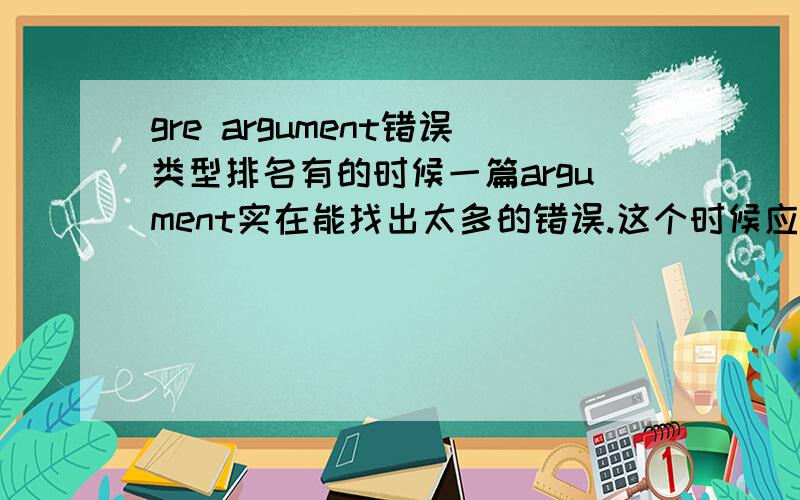 gre argument错误类型排名有的时候一篇argument实在能找出太多的错误.这个时候应该怎么办,那些错误是应该先写的,那些是应该后写的?