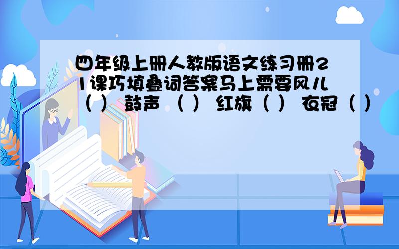 四年级上册人教版语文练习册21课巧填叠词答案马上需要风儿（ ） 鼓声 （ ） 红旗（ ） 衣冠（ ）