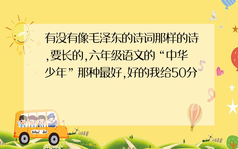 有没有像毛泽东的诗词那样的诗,要长的,六年级语文的“中华少年”那种最好,好的我给50分