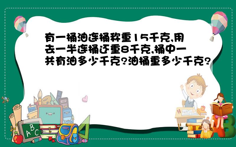 有一桶油连桶称重15千克,用去一半连桶还重8千克,桶中一共有油多少千克?油桶重多少千克?