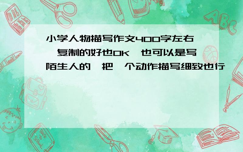 小学人物描写作文400字左右,复制的好也OK,也可以是写陌生人的,把一个动作描写细致也行