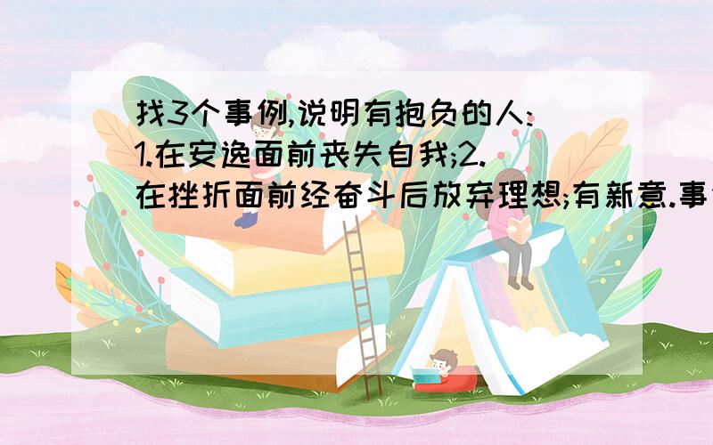 找3个事例,说明有抱负的人:1.在安逸面前丧失自我;2.在挫折面前经奋斗后放弃理想;有新意.事例要好,每个事例200个字就可以了.速度快!