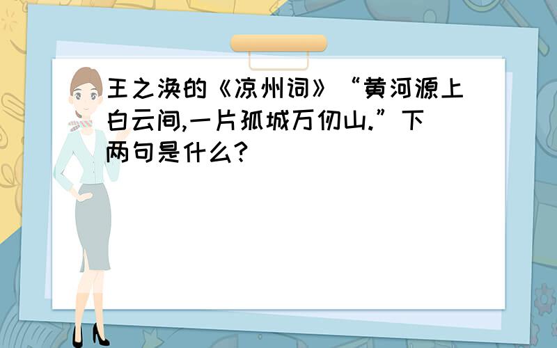 王之涣的《凉州词》“黄河源上白云间,一片孤城万仞山.”下两句是什么?