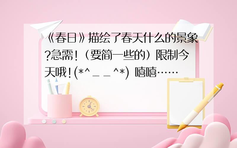 《春日》描绘了春天什么的景象?急需!（要简一些的）限制今天哦!(*^__^*) 嘻嘻……