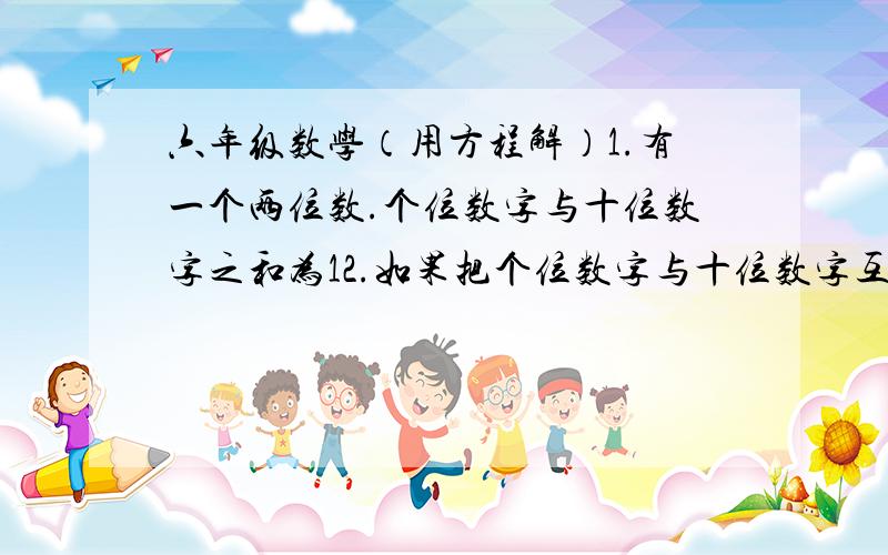 六年级数学（用方程解）1.有一个两位数.个位数字与十位数字之和为12.如果把个位数字与十位数字互换,所得新两位数比原数大36,求原来两位数为多少?2.春节期间某中学的一个课外实践小组去