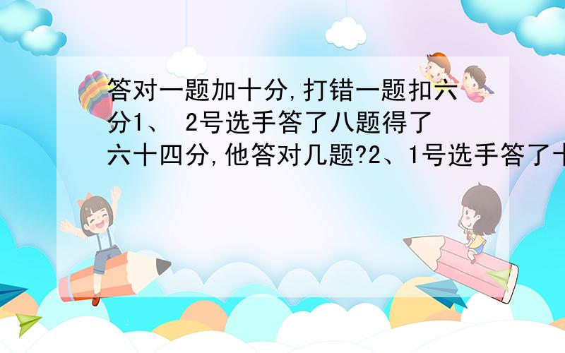 答对一题加十分,打错一题扣六分1、 2号选手答了八题得了六十四分,他答对几题?2、1号选手答了十题得了三十六分他答错几题?3、3号选手答了十六题得了十六分他答对几题?100个和尚吃100个馒