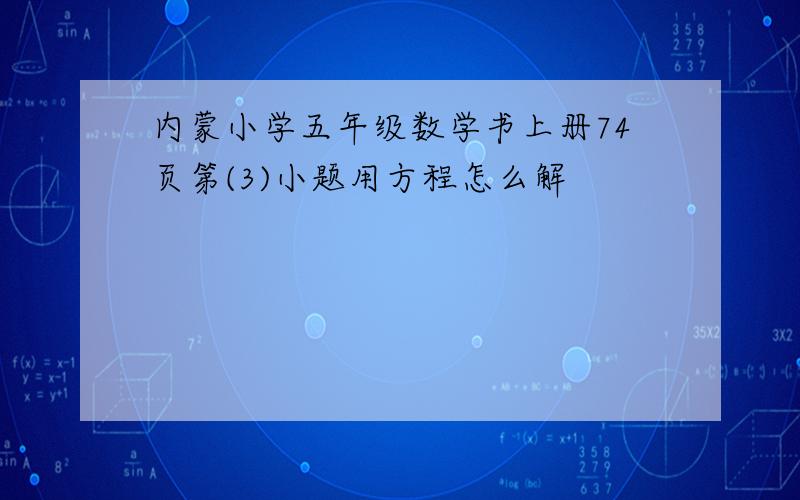 内蒙小学五年级数学书上册74页第(3)小题用方程怎么解