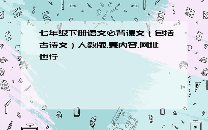 七年级下册语文必背课文（包括古诗文）人教版，要内容，网址也行