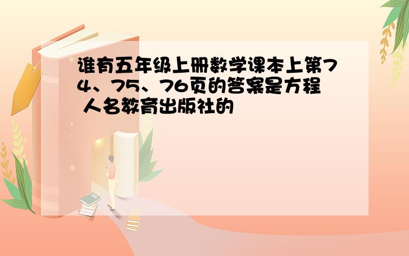 谁有五年级上册数学课本上第74、75、76页的答案是方程 人名教育出版社的