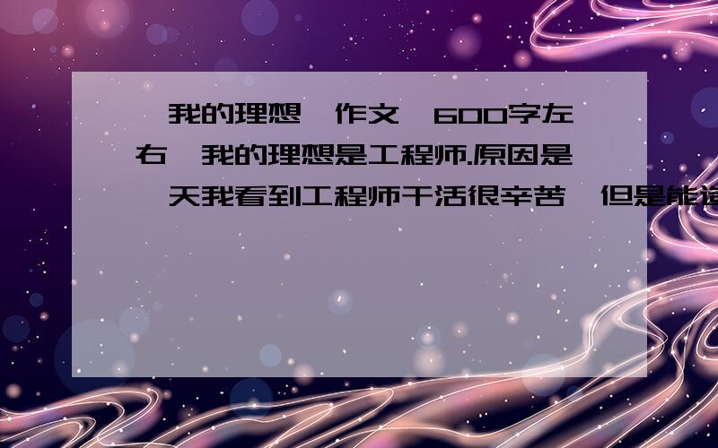 《我的理想》作文,600字左右,我的理想是工程师.原因是一天我看到工程师干活很辛苦,但是能造出美丽的建筑,于是忽然觉得他们很伟大,就想长大后当工程师,各位就根据这个编一个作文,600字