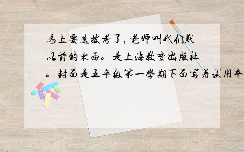 马上要选拔考了，老师叫我们默以前的东西。是上海教育出版社。封面是五年级第一学期下面写着试用本