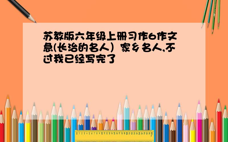 苏教版六年级上册习作6作文 急(长治的名人）家乡名人,不过我已经写完了