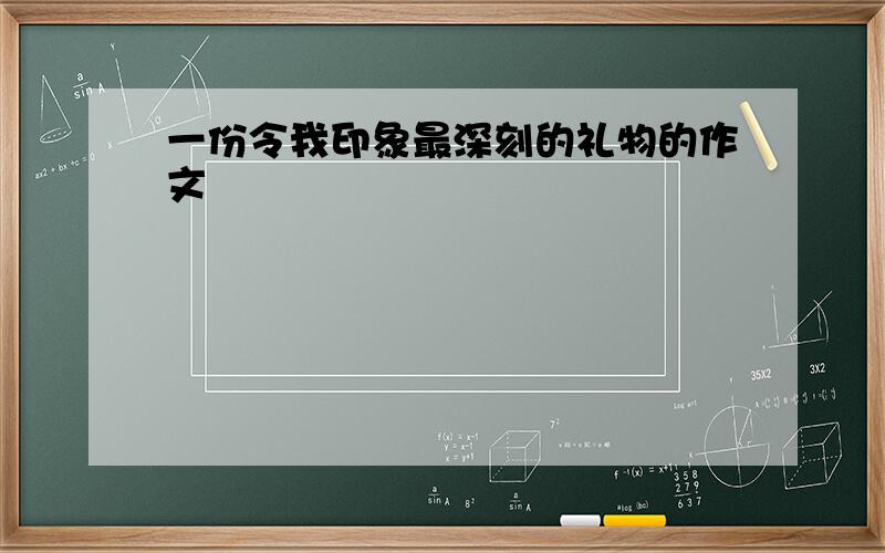 一份令我印象最深刻的礼物的作文