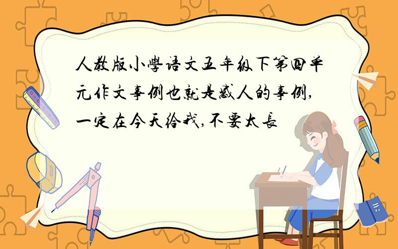 人教版小学语文五年级下第四单元作文事例也就是感人的事例,一定在今天给我,不要太长