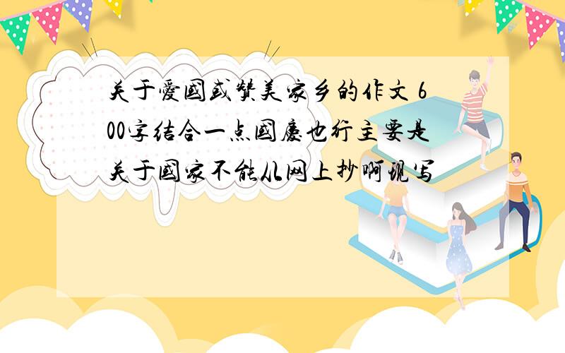 关于爱国或赞美家乡的作文 600字结合一点国庆也行主要是关于国家不能从网上抄啊现写