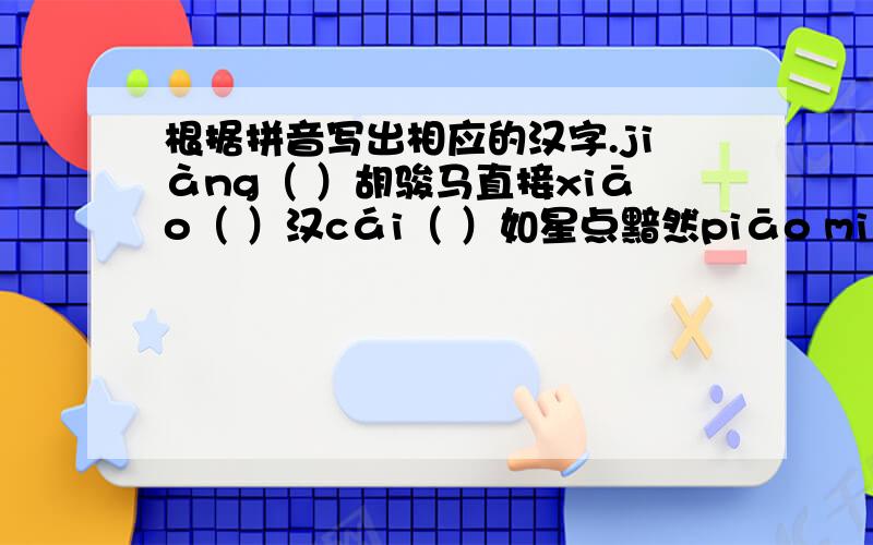 根据拼音写出相应的汉字.jiàng（ ）胡骏马直接xiāo（ ）汉cái（ ）如星点黯然piāo miăo（ ）（ ）人烟市shì（ ）