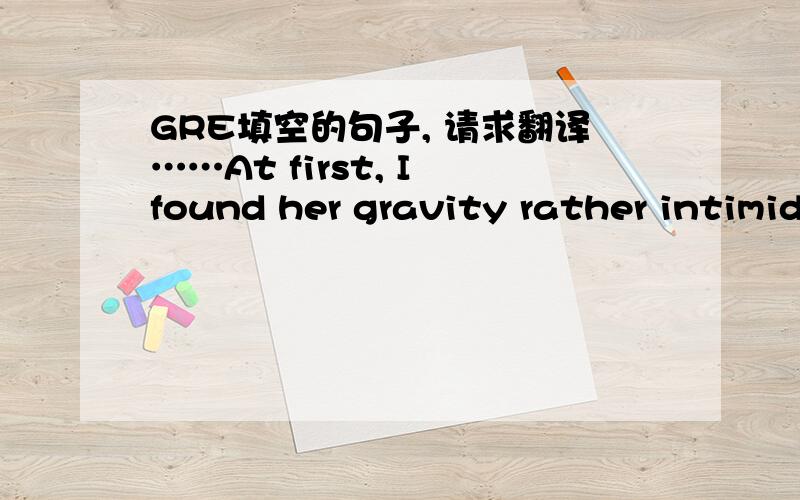 GRE填空的句子, 请求翻译……At first, I found her gravity rather intimidating; but, as I saw more of her, I found that laughter was very near the surface.这句话无法理解……请求翻译……谢谢……