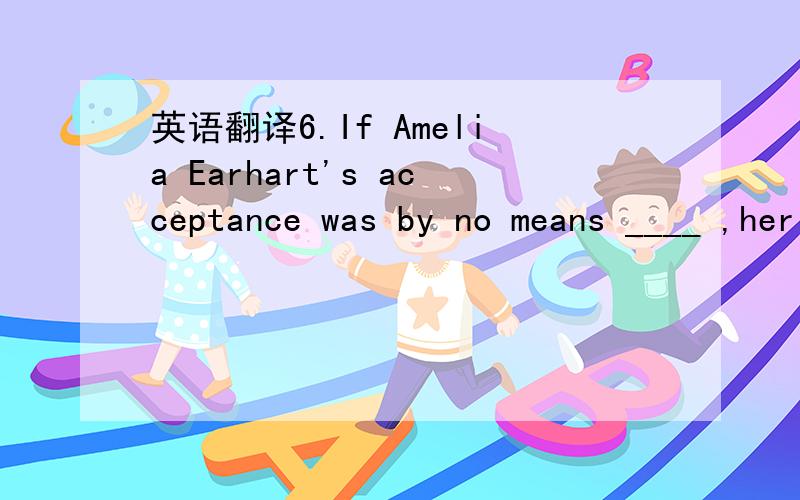 英语翻译6.If Amelia Earhart's acceptance was by no means ____ ,her fame was unusually widespread and her popularity long-lived.