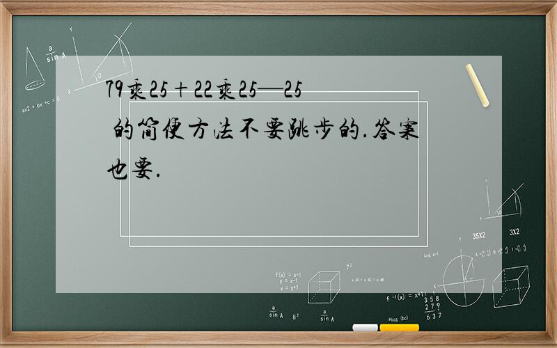 79乘25+22乘25—25 的简便方法不要跳步的.答案也要.