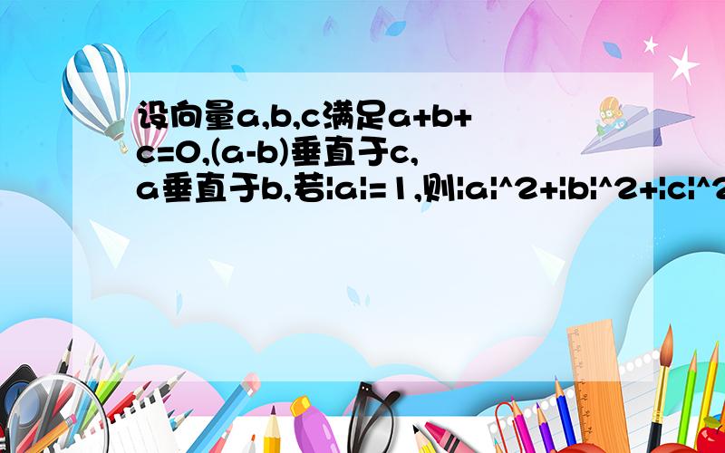 设向量a,b,c满足a+b+c=0,(a-b)垂直于c,a垂直于b,若|a|=1,则|a|^2+|b|^2+|c|^2的值为