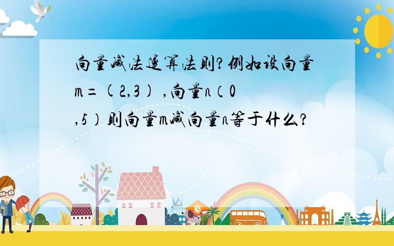 向量减法运算法则?例如设向量m=(2,3) ,向量n（0,5）则向量m减向量n等于什么?